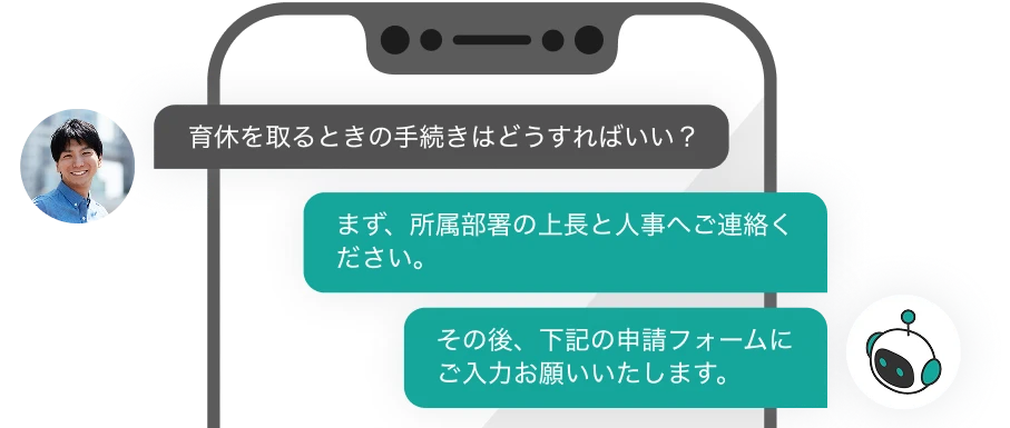 人:育休を取るときの手続きはどうすればいい? AI:まず、所属部署の上長と人事へご連絡ください。 AI:その後、下記の申請フォームにご入力お願いいたします。